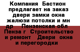  Компания «Бастион» предлагает на заказ двери,замки,окна,жалюзи,потолки и мн.др. - Пензенская обл., Пенза г. Строительство и ремонт » Двери, окна и перегородки   